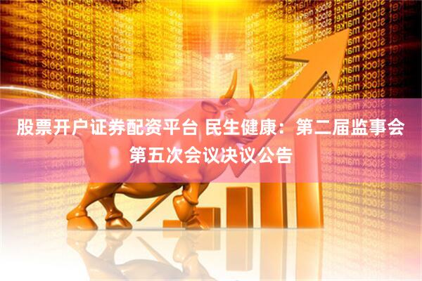 股票开户证券配资平台 民生健康：第二届监事会第五次会议决议公告