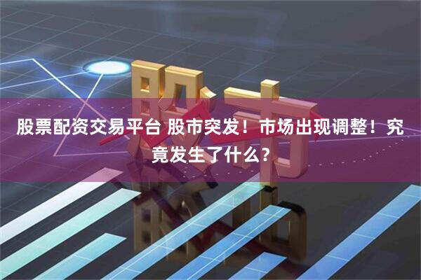 股票配资交易平台 股市突发！市场出现调整！究竟发生了什么？