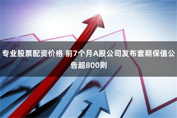 专业股票配资价格 前7个月A股公司发布套期保值公告超800则