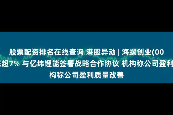 股票配资排名在线查询 港股异动 | 海螺创业(00586)再涨超7% 与亿纬锂能签署战略合作协议 机构称公司盈利质量改善