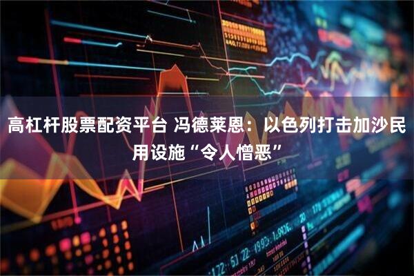 高杠杆股票配资平台 冯德莱恩：以色列打击加沙民用设施“令人憎恶”