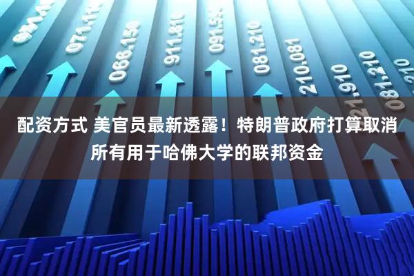 配资方式 美官员最新透露！特朗普政府打算取消所有用于哈佛大学的联邦资金