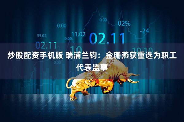 炒股配资手机版 瑞浦兰钧：金珊燕获重选为职工代表监事