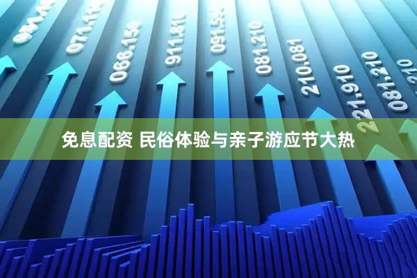 免息配资 民俗体验与亲子游应节大热