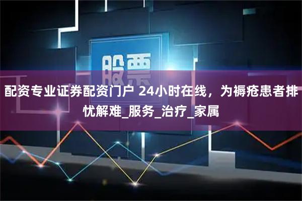 配资专业证券配资门户 24小时在线，为褥疮患者排忧解难_服务_治疗_家属
