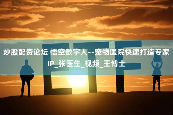 炒股配资论坛 悟空数字人--宠物医院快速打造专家IP_张医生_视频_王博士