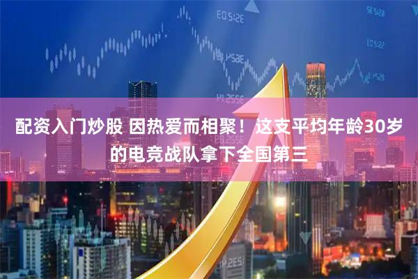 配资入门炒股 因热爱而相聚！这支平均年龄30岁的电竞战队拿下全国第三