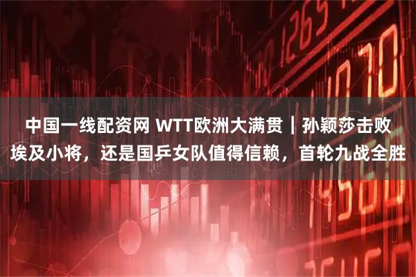 中国一线配资网 WTT欧洲大满贯︱孙颖莎击败埃及小将，还是国乒女队值得信赖，首轮九战全胜