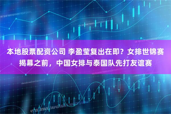 本地股票配资公司 李盈莹复出在即？女排世锦赛揭幕之前，中国女排与泰国队先打友谊赛