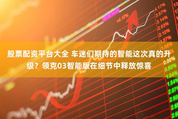 股票配资平台大全 车迷们期待的智能这次真的升级？领克03智能版在细节中释放惊喜