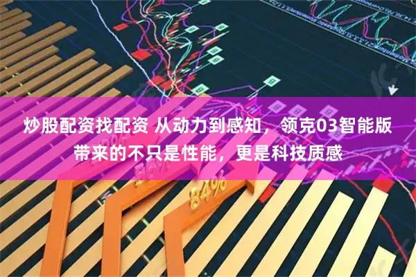 炒股配资找配资 从动力到感知，领克03智能版带来的不只是性能，更是科技质感