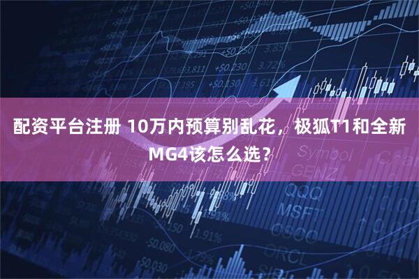 配资平台注册 10万内预算别乱花，极狐T1和全新MG4该怎么选？