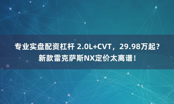 专业实盘配资杠杆 2.0L+CVT，29.98万起？新款雷克萨斯NX定价太离谱！