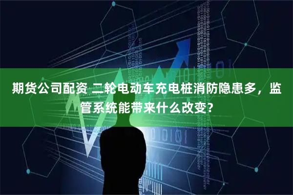 期货公司配资 二轮电动车充电桩消防隐患多，监管系统能带来什么改变？