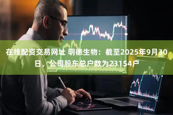 在线配资交易网址 明德生物：截至2025年9月30日，公司股东总户数为23154户