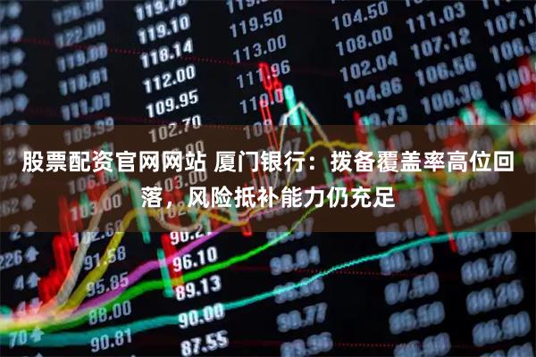 股票配资官网网站 厦门银行：拨备覆盖率高位回落，风险抵补能力仍充足