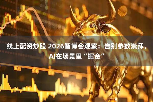 线上配资炒股 2026智博会观察：告别参数崇拜，AI在场景里“掘金”