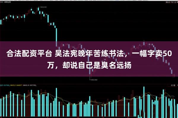 合法配资平台 吴法宪晚年苦练书法，一幅字卖50万，却说自己是臭名远扬