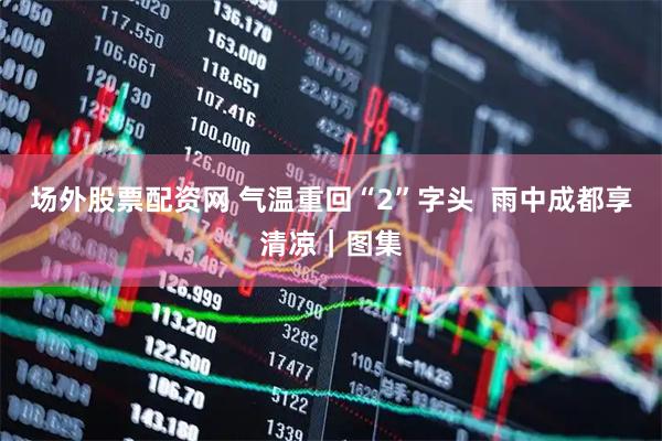 场外股票配资网 气温重回“2”字头  雨中成都享清凉｜图集